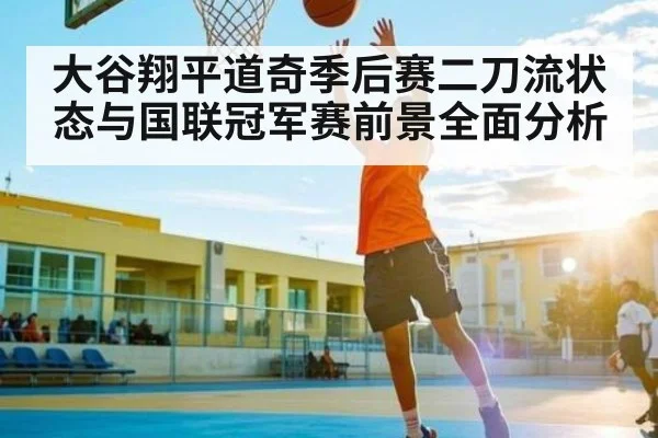 大谷翔平道奇季后赛二刀流状态与国联冠军赛前景全面分析