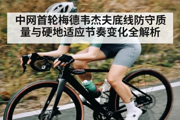 中网首轮梅德韦杰夫底线防守质量与硬地适应节奏变化全解析