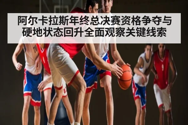阿尔卡拉斯年终总决赛资格争夺与硬地状态回升全面观察关键线索