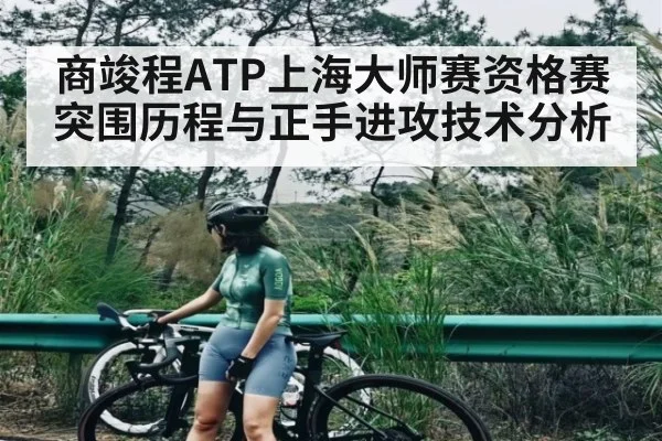 商竣程ATP上海大师赛资格赛突围历程与正手进攻技术分析