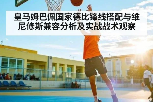 皇马姆巴佩国家德比锋线搭配与维尼修斯兼容分析及实战战术观察